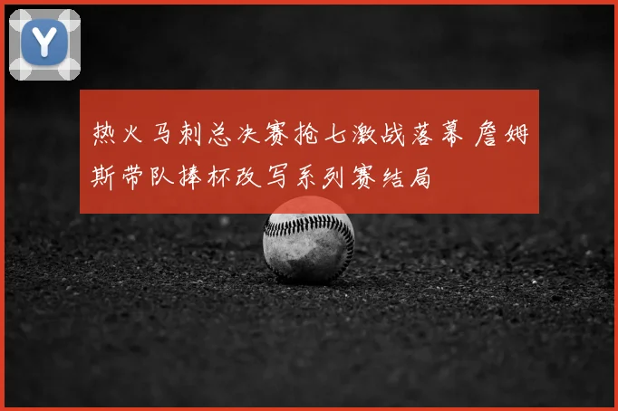 热火马刺总决赛抢七激战落幕 詹姆斯带队捧杯改写系列赛结局