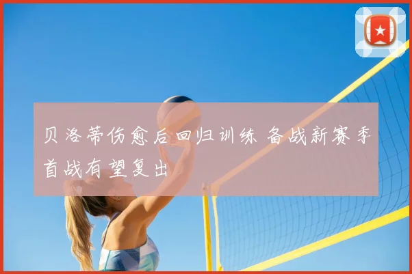 贝洛蒂伤愈后回归训练 备战新赛季首战有望复出