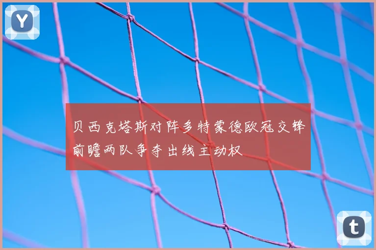 贝西克塔斯对阵多特蒙德欧冠交锋前瞻两队争夺出线主动权