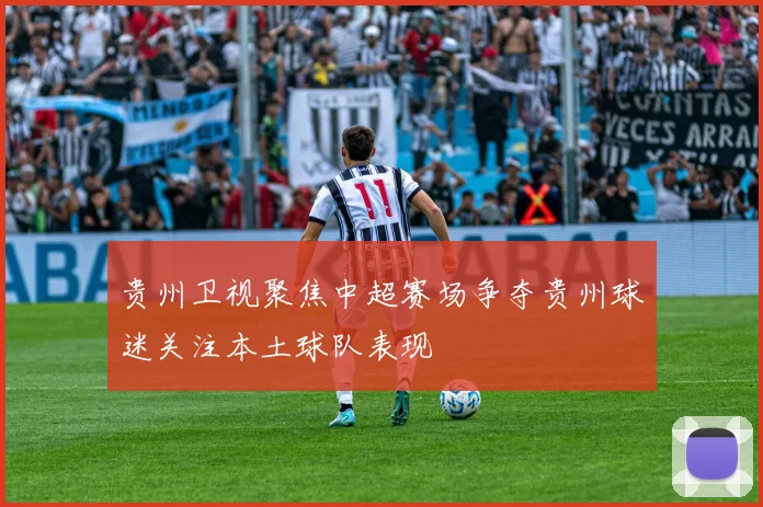 贵州卫视聚焦中超赛场争夺贵州球迷关注本土球队表现