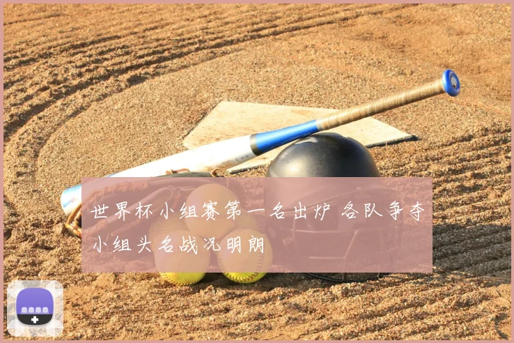 世界杯小组赛第一名出炉 各队争夺小组头名战况明朗