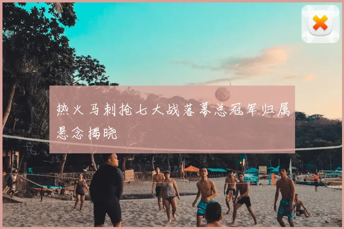 热火马刺抢七大战落幕总冠军归属悬念揭晓