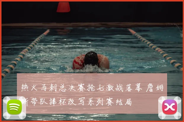 热火马刺总决赛抢七激战落幕 詹姆斯带队捧杯改写系列赛结局
