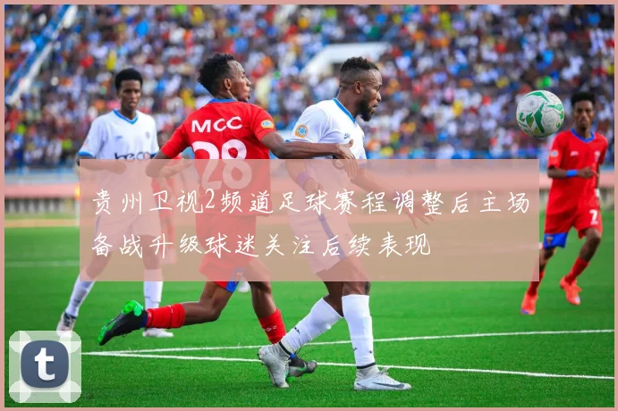 贵州卫视2频道足球赛程调整后主场备战升级球迷关注后续表现