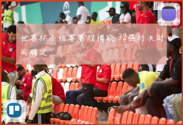 世界杯小组赛赛程揭晓 32强对决时间确定